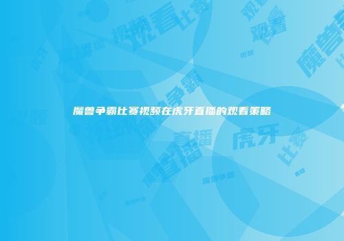 魔兽争霸比赛视频在虎牙直播的观看策略