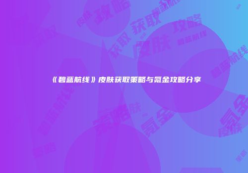 《碧蓝航线》皮肤获取策略与氪金攻略分享