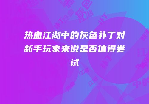 热血江湖中的灰色补丁对新手玩家来说是否值得尝试