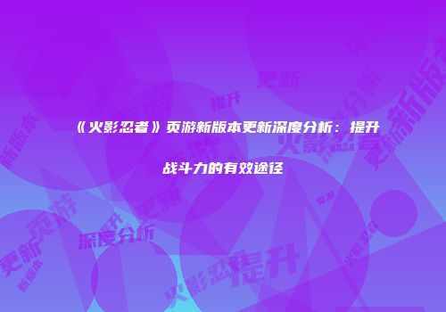 《火影忍者》页游新版本更新深度分析：提升战斗力的有效途径
