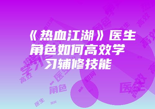 《热血江湖》医生角色如何高效学习辅修技能