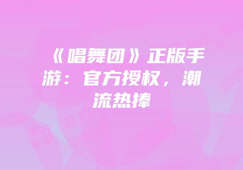 《唱舞团》正版手游：官方授权，潮流热捧