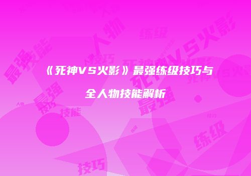 《死神VS火影》最强练级技巧与全人物技能解析