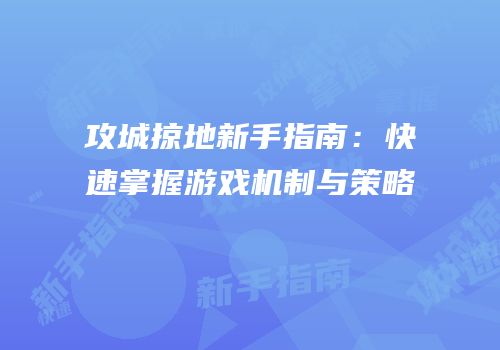 攻城掠地新手指南：快速掌握游戏机制与策略