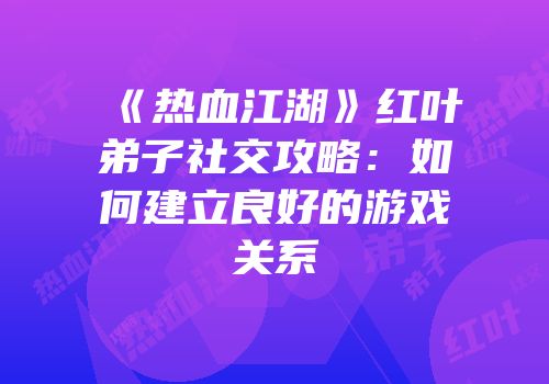 《热血江湖》红叶弟子社交攻略:如何建立良好的游戏关系