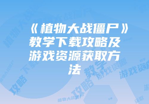 《植物大战僵尸》教学下载攻略及游戏资源获取方法