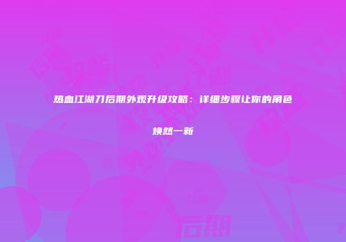 热血江湖刀后期外观升级攻略：详细步骤让你的角色焕然一新