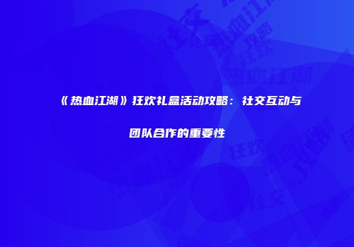 《热血江湖》狂欢礼盒活动攻略：社交互动与团队合作的重要性