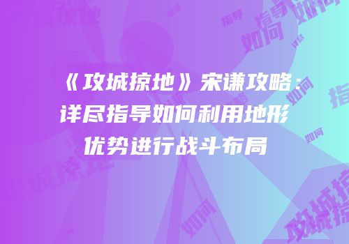 《攻城掠地》宋谦攻略：详尽指导如何利用地形优势进行战斗布局