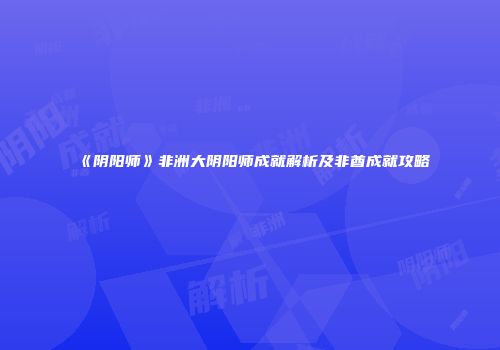 《阴阳师》非洲大阴阳师成就解析及非酋成就攻略