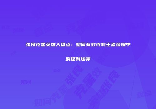张良克星英雄大盘点：如何有效克制王者荣耀中的控制法师