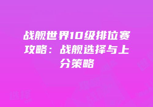 战舰世界10级排位赛攻略：战舰选择与上分策略