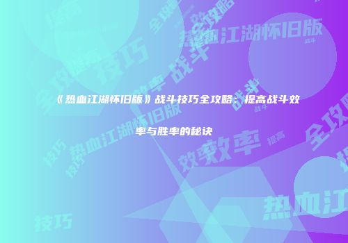《热血江湖怀旧版》战斗技巧全攻略：提高战斗效率与胜率的秘诀