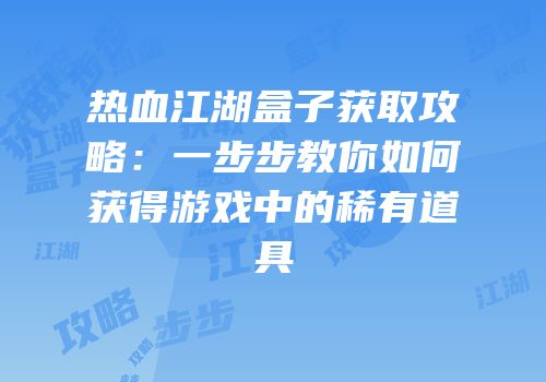 热血江湖盒子获取攻略:一步步教你如何获得游戏中的稀有道具