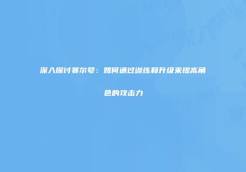 深入探讨赛尔号：如何通过训练和升级来提高角色的攻击力