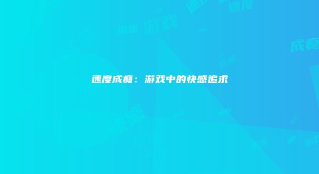 速度成瘾：游戏中的快感追求