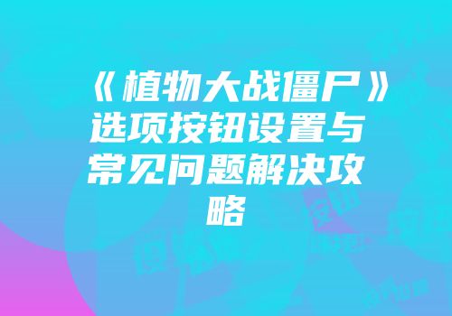 《植物大战僵尸》选项按钮设置与常见问题解决攻略