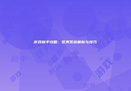游戏新手攻略：任务系统解析与技巧