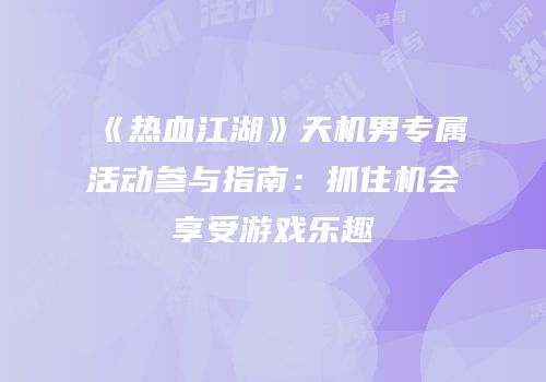 《热血江湖》天机男专属活动参与指南：抓住机会享受游戏乐趣