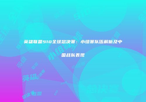 英雄联盟S10全球总决赛：小组赛队伍解析及中国战队表现