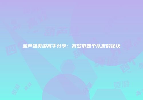 葫芦娃页游高手分享：高效带四个队友的秘诀