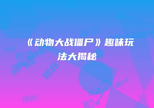《动物大战僵尸》趣味玩法大揭秘