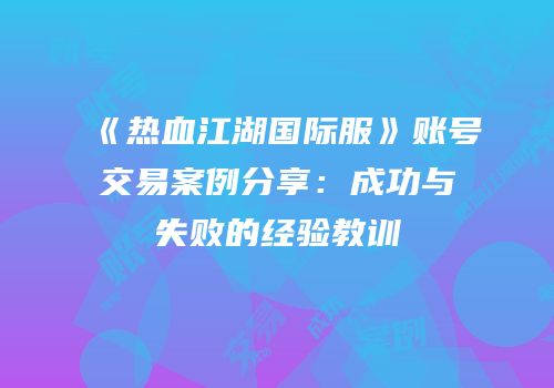 《热血江湖国际服》账号交易案例分享：成功与失败的经验教训