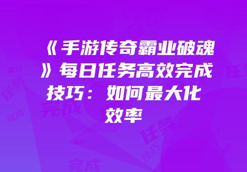 《手游传奇霸业破魂》每日任务高效完成技巧：如何最大化效率
