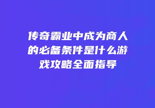 传奇霸业中成为商人的必备条件是什么游戏攻略全面指导