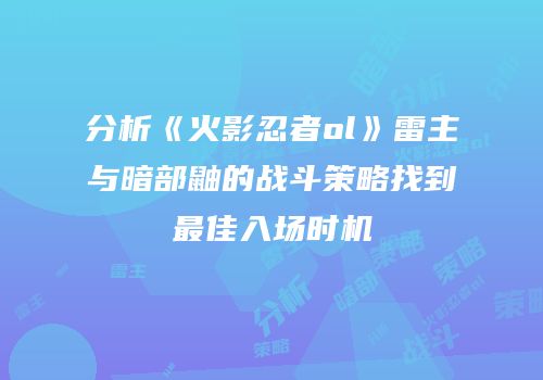 分析《火影忍者ol》雷主与暗部鼬的战斗策略找到最佳入场时机