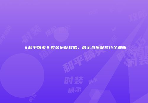《和平精英》时装搭配攻略：展示与搭配技巧全解析