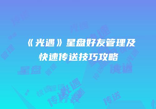 《光遇》星盘好友管理及快速传送技巧攻略