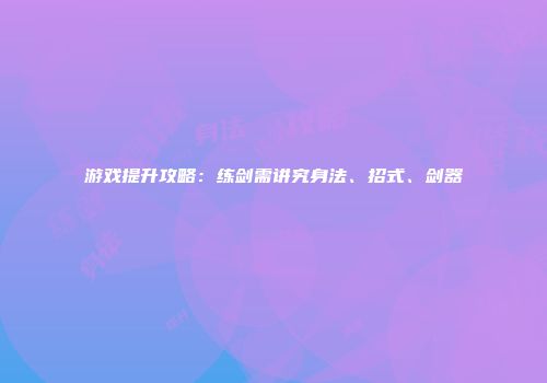 游戏提升攻略：练剑需讲究身法、招式、剑器