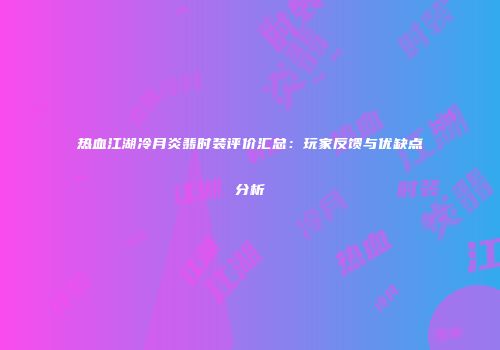 热血江湖冷月炎翡时装评价汇总：玩家反馈与优缺点分析
