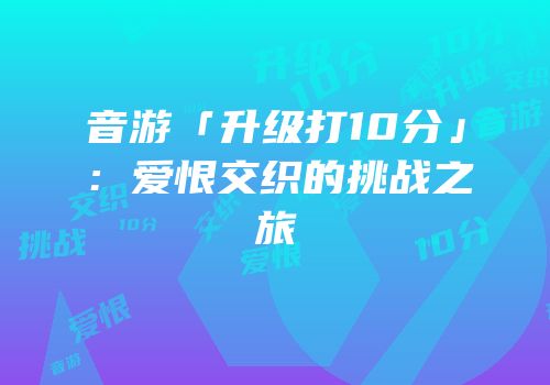 音游「升级打10分」：爱恨交织的挑战之旅