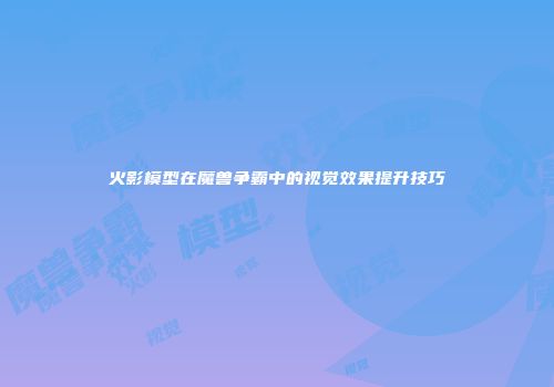 火影模型在魔兽争霸中的视觉效果提升技巧