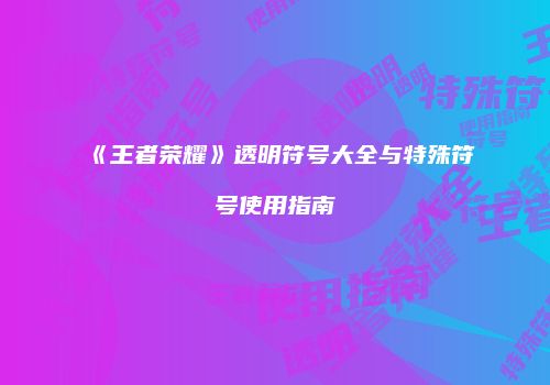 《王者荣耀》透明符号大全与特殊符号使用指南