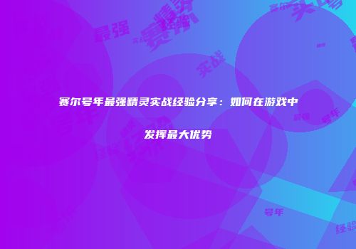 赛尔号年最强精灵实战经验分享：如何在游戏中发挥最大优势