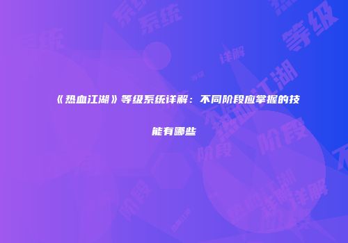 《热血江湖》等级系统详解：不同阶段应掌握的技能有哪些