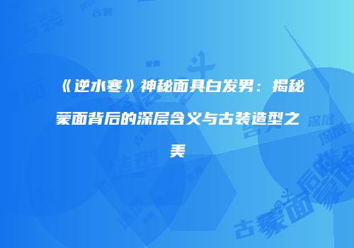 《逆水寒》神秘面具白发男：揭秘蒙面背后的深层含义与古装造型之美