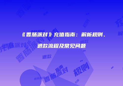《香肠派对》充值指南：解析规则、退款流程及常见问题