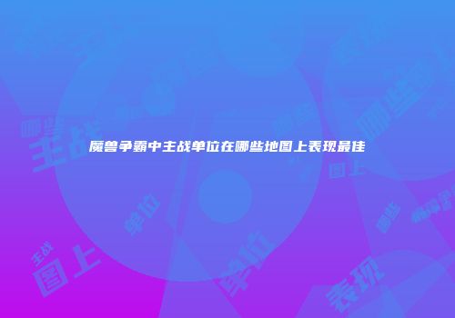 魔兽争霸中主战单位在哪些地图上表现最佳