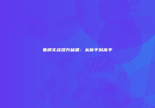 象棋实战提升秘籍：从新手到高手