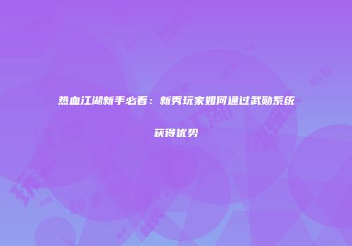 热血江湖新手必看：新秀玩家如何通过武勋系统获得优势