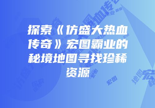 探索《仿盛大热血传奇》宏图霸业的秘境地图寻找珍稀资源