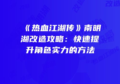 《热血江湖传》南明湖改造攻略：快速提升角色实力的方法