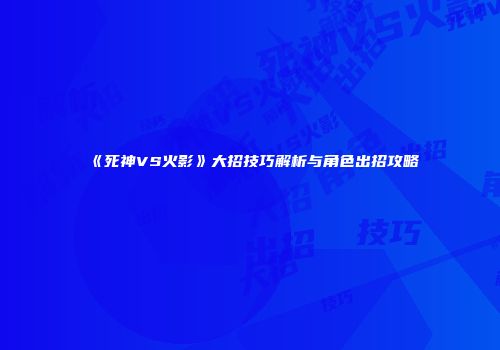 《死神VS火影》大招技巧解析与角色出招攻略