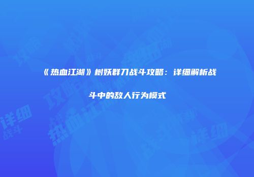 《热血江湖》树妖群刀战斗攻略：详细解析战斗中的敌人行为模式