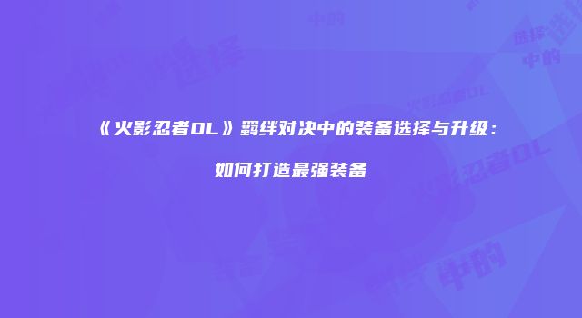《火影忍者OL》羁绊对决中的装备选择与升级：如何打造最强装备