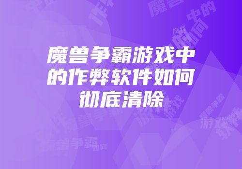 魔兽争霸游戏中的作弊软件如何彻底清除
